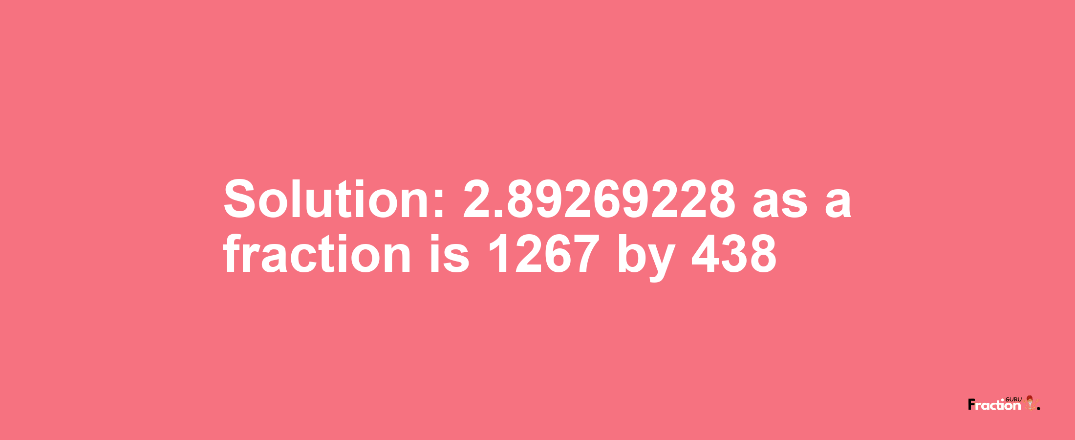 Solution:2.89269228 as a fraction is 1267/438